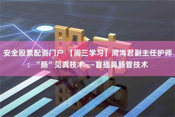安全股票配资门户 【周三学习】周海君副主任护师：“肠”见真技术——盲插鼻肠管技术