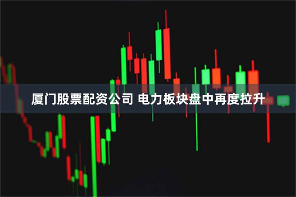 厦门股票配资公司 电力板块盘中再度拉升