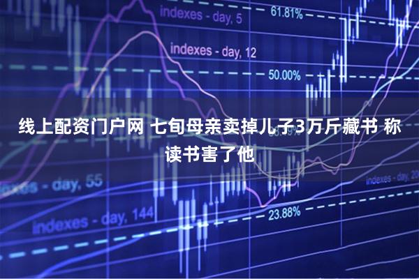 线上配资门户网 七旬母亲卖掉儿子3万斤藏书 称读书害了他