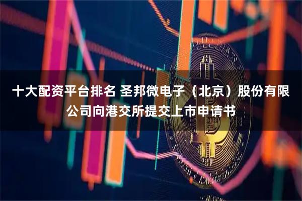 十大配资平台排名 圣邦微电子（北京）股份有限公司向港交所提交上市申请书