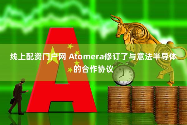 线上配资门户网 Atomera修订了与意法半导体的合作协议