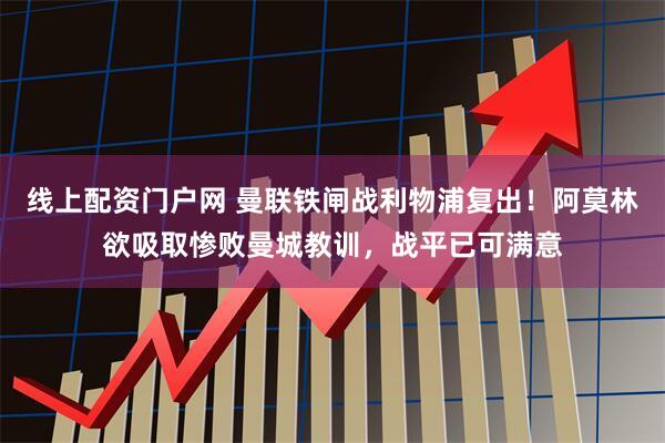 线上配资门户网 曼联铁闸战利物浦复出！阿莫林欲吸取惨败曼城教训，战平已可满意