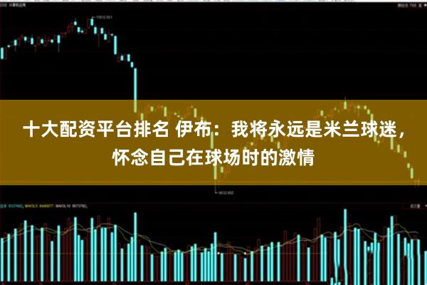 十大配资平台排名 伊布：我将永远是米兰球迷，怀念自己在球场时的激情