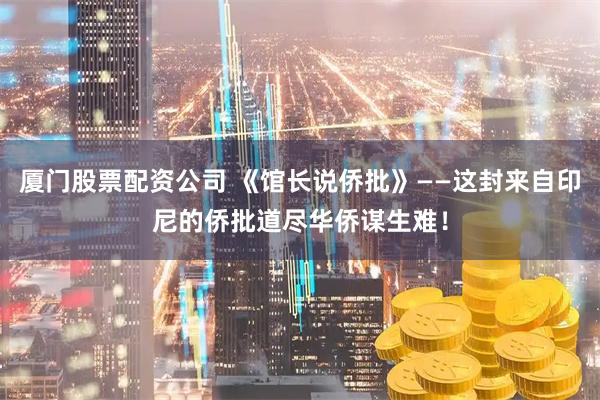 厦门股票配资公司 《馆长说侨批》——这封来自印尼的侨批道尽华侨谋生难！