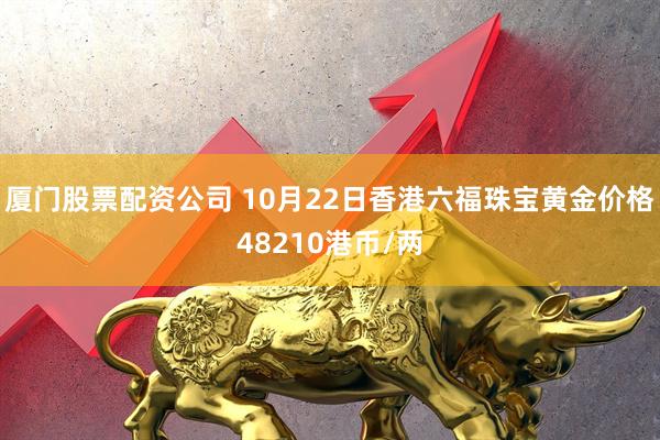 厦门股票配资公司 10月22日香港六福珠宝黄金价格48210港币/两