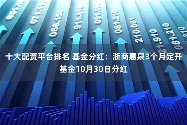 十大配资平台排名 基金分红：浙商惠泉3个月定开基金10月30日分红