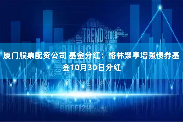 厦门股票配资公司 基金分红：格林聚享增强债券基金10月30日分红