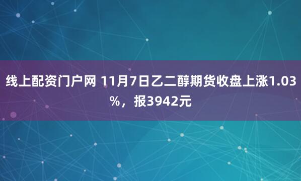 线上配资门户网 11月7日乙二醇期货收盘上涨1.03%，报3942元