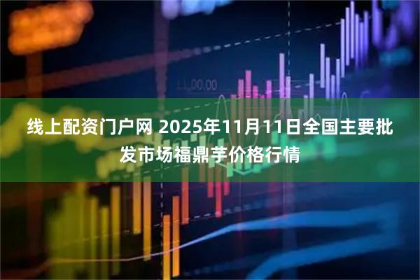 线上配资门户网 2025年11月11日全国主要批发市场福鼎芋价格行情