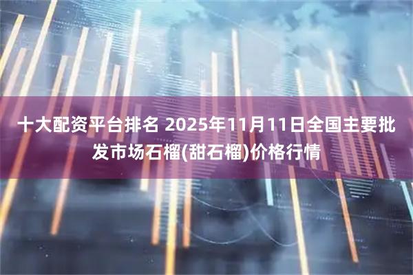 十大配资平台排名 2025年11月11日全国主要批发市场石榴(甜石榴)价格行情