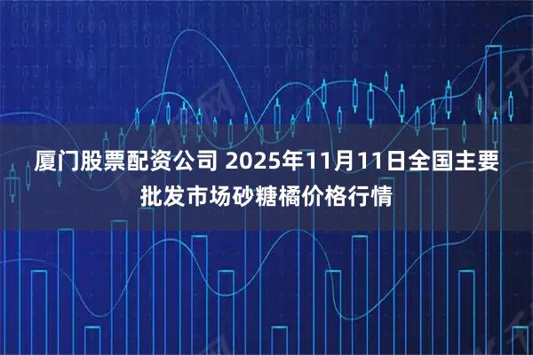 厦门股票配资公司 2025年11月11日全国主要批发市场砂糖橘价格行情