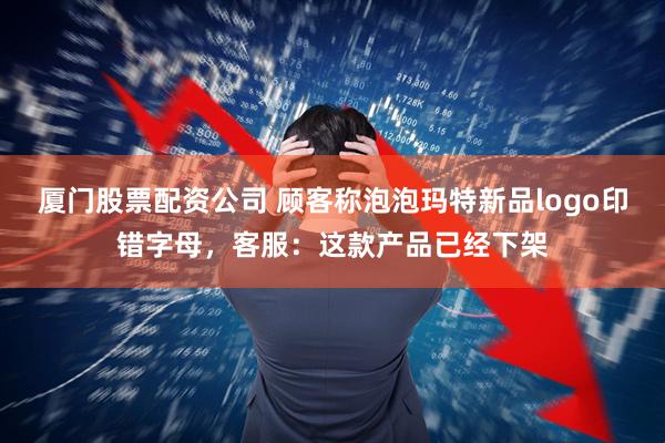厦门股票配资公司 顾客称泡泡玛特新品logo印错字母，客服：这款产品已经下架