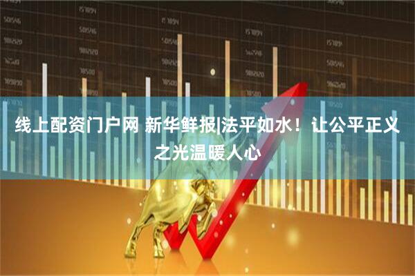 线上配资门户网 新华鲜报|法平如水！让公平正义之光温暖人心