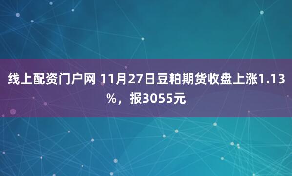 线上配资门户网 11月27日豆粕期货收盘上涨1.13%，报3055元