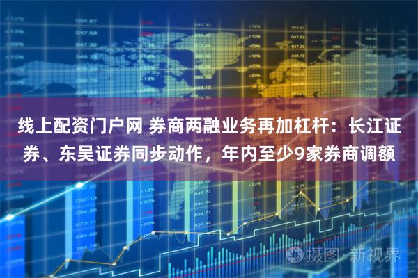 线上配资门户网 券商两融业务再加杠杆：长江证券、东吴证券同步动作，年内至少9家券商调额