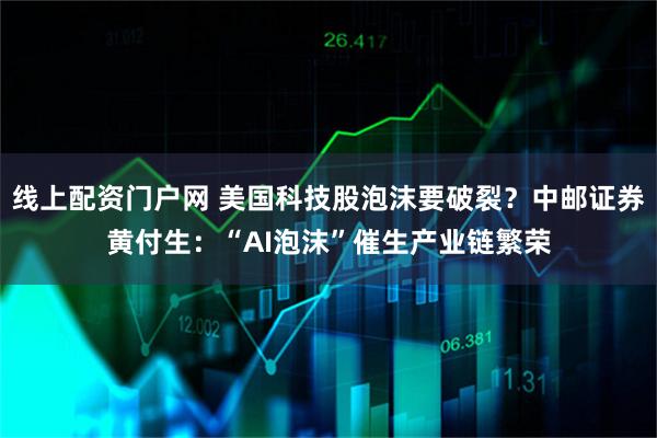 线上配资门户网 美国科技股泡沫要破裂？中邮证券黄付生：“AI泡沫”催生产业链繁荣