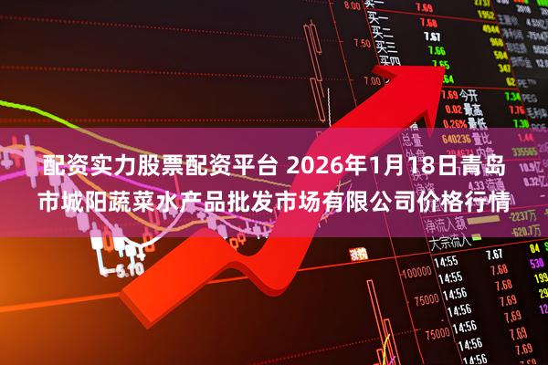 配资实力股票配资平台 2026年1月18日青岛市城阳蔬菜水产品批发市场有限公司价格行情