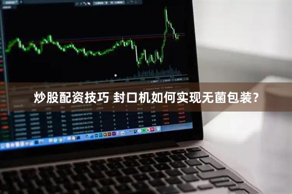 炒股配资技巧 封口机如何实现无菌包装？