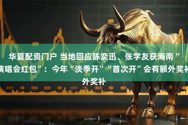 华夏配资门户 当地回应陈奕迅、张学友获海南“演唱会红包”：今年“淡季开”“首次开”会有额外奖补