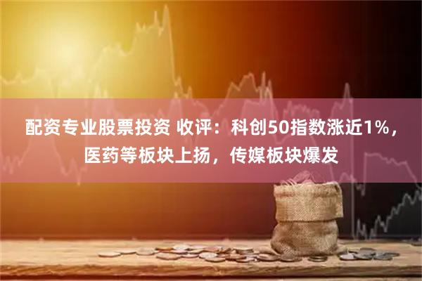 配资专业股票投资 收评：科创50指数涨近1%，医药等板块上扬，传媒板块爆发