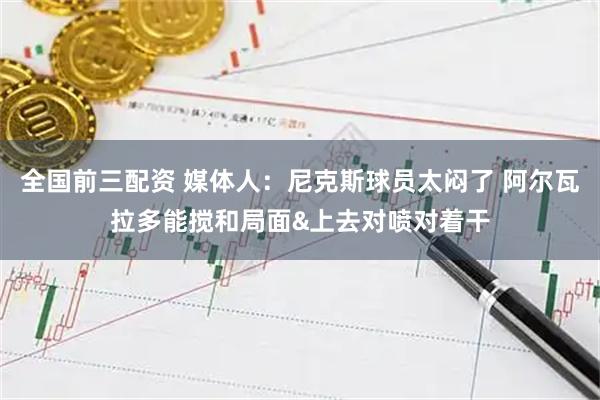 全国前三配资 媒体人：尼克斯球员太闷了 阿尔瓦拉多能搅和局面&上去对喷对着干