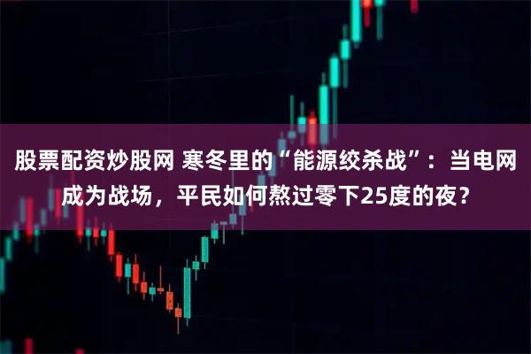 股票配资炒股网 寒冬里的“能源绞杀战”：当电网成为战场，平民如何熬过零下25度的夜？