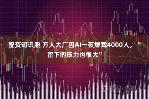 配资知识股 万人大厂因AI一夜爆裁4000人，“留下的压力也很大”