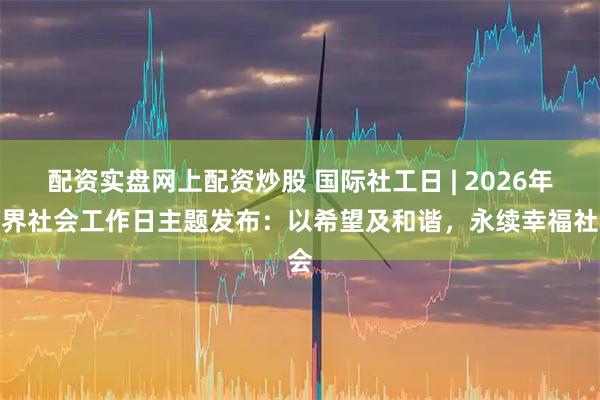 配资实盘网上配资炒股 国际社工日 | 2026年世界社会工作日主题发布：以希望及和谐，永续幸福社会