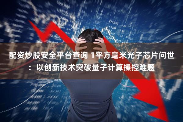 配资炒股安全平台查询 1平方毫米光子芯片问世:以创新技术突破量子计算操控难题