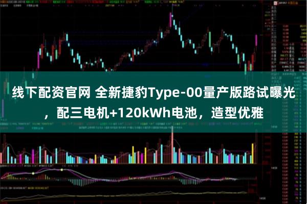 线下配资官网 全新捷豹Type-00量产版路试曝光，配三电机+120kWh电池，造型优雅