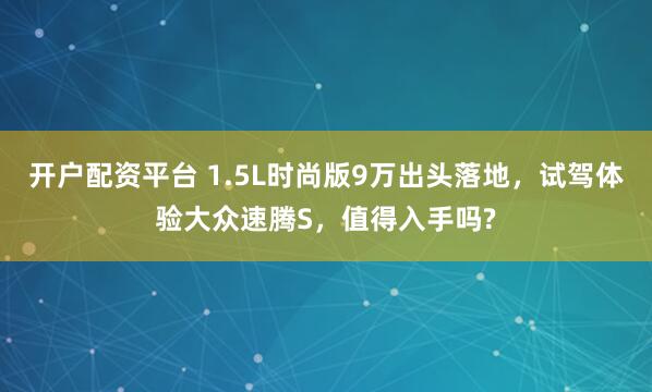 开户配资平台 1.5L时尚版9万出头落地，试驾体验大众速腾S，值得入手吗?
