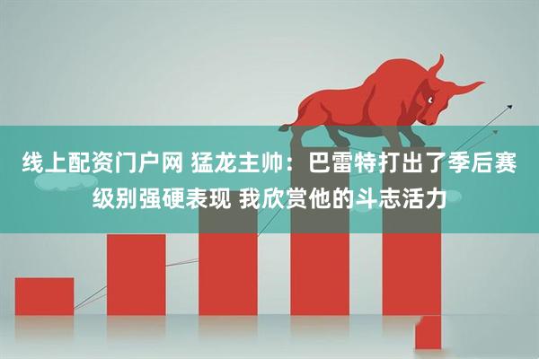 线上配资门户网 猛龙主帅：巴雷特打出了季后赛级别强硬表现 我欣赏他的斗志活力