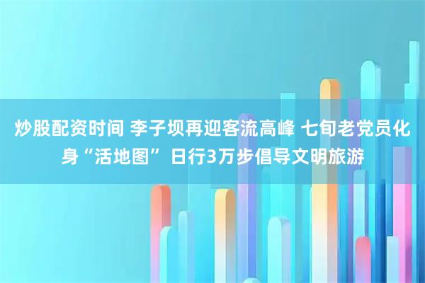 炒股配资时间 李子坝再迎客流高峰 七旬老党员化身“活地图” 日行3万步倡导文明旅游