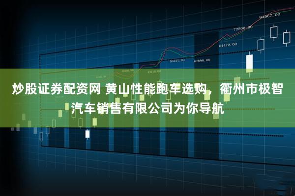 炒股证券配资网 黄山性能跑车选购，衢州市极智汽车销售有限公司为你导航