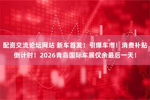 配资交流论坛网站 新车首发！引爆车市！消费补贴倒计时！2026青岛国际车展仅余最后一天！