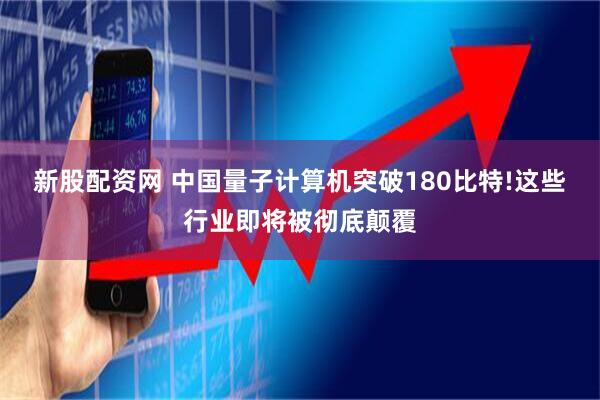 新股配资网 中国量子计算机突破180比特!这些行业即将被彻底颠覆