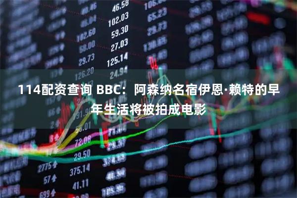 114配资查询 BBC：阿森纳名宿伊恩·赖特的早年生活将被拍成电影