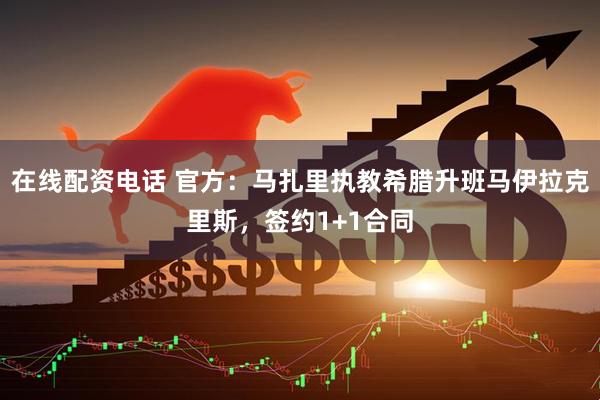 在线配资电话 官方：马扎里执教希腊升班马伊拉克里斯，签约1+1合同