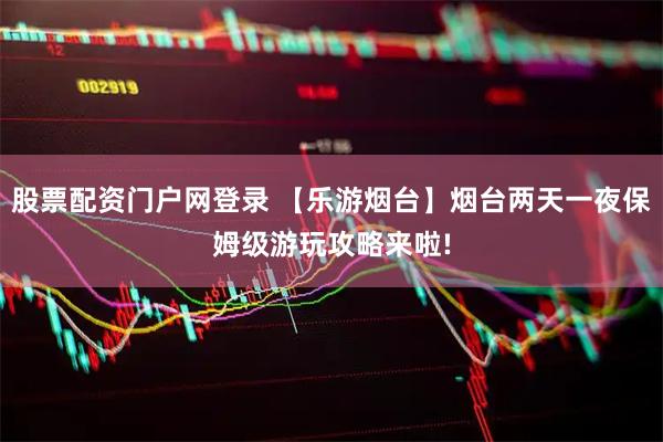 股票配资门户网登录 【乐游烟台】烟台两天一夜保姆级游玩攻略来啦!