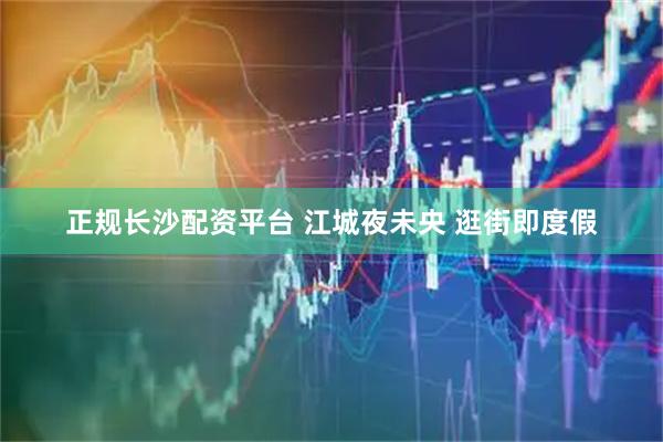 正规长沙配资平台 江城夜未央 逛街即度假