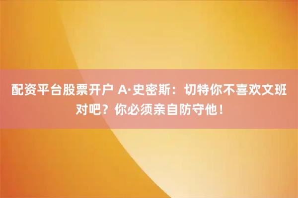 配资平台股票开户 A·史密斯：切特你不喜欢文班对吧？你必须亲自防守他！